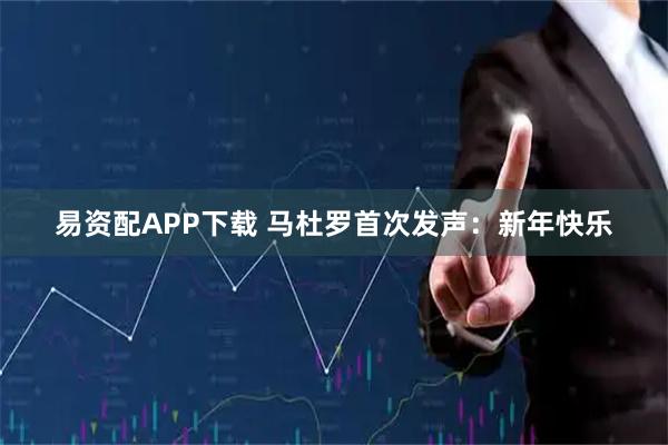 易资配APP下载 马杜罗首次发声：新年快乐