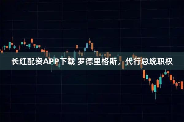 长红配资APP下载 罗德里格斯，代行总统职权