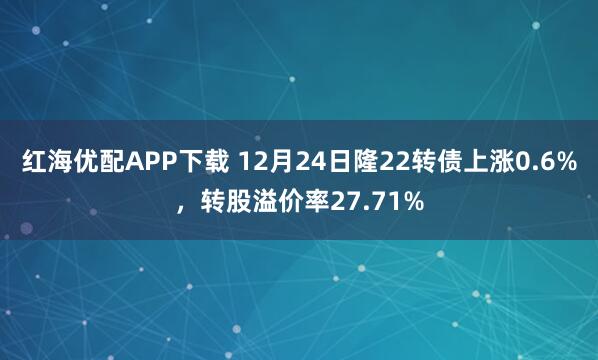 红海优配APP下载 12月24日隆22转债上涨0.6%，转股溢价率27.71%