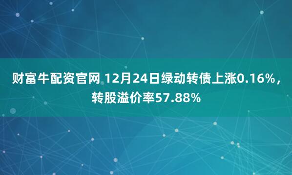 财富牛配资官网 12月24日绿动转债上涨0.16%，转股溢价率57.88%
