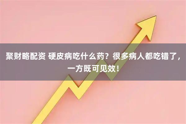 聚财略配资 硬皮病吃什么药？很多病人都吃错了，一方既可见效！