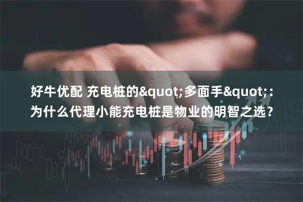 好牛优配 充电桩的"多面手"：为什么代理小能充电桩是物业的明智之选？