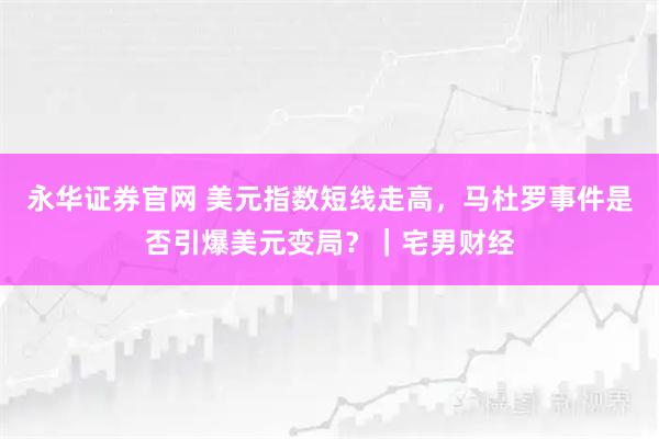 永华证券官网 美元指数短线走高，马杜罗事件是否引爆美元变局？｜宅男财经