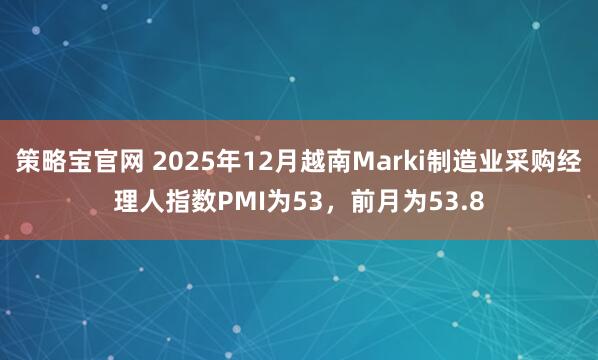 策略宝官网 2025年12月越南Marki制造业采购经理人指数PMI为53，前月为53.8