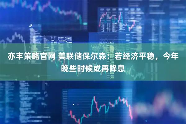 亦丰策略官网 美联储保尔森：若经济平稳，今年晚些时候或再降息