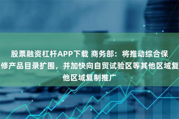 股票融资杠杆APP下载 商务部：将推动综合保税区维修产品目录扩围，并加快向自贸试验区等其他区域复制推广