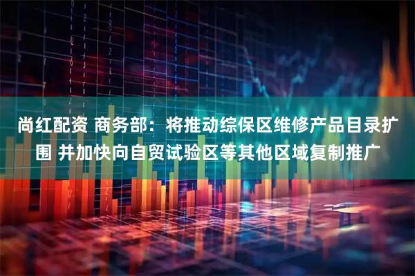 尚红配资 商务部：将推动综保区维修产品目录扩围 并加快向自贸试验区等其他区域复制推广