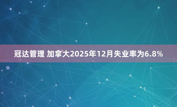 冠达管理 加拿大2025年12月失业率为6.8%