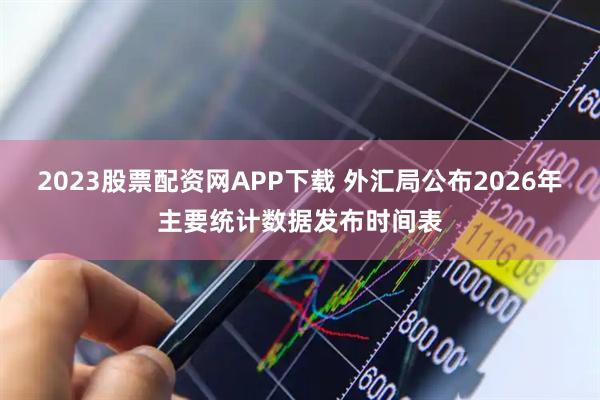2023股票配资网APP下载 外汇局公布2026年主要统计数据发布时间表