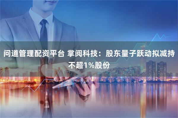 问道管理配资平台 掌阅科技：股东量子跃动拟减持不超1%股份