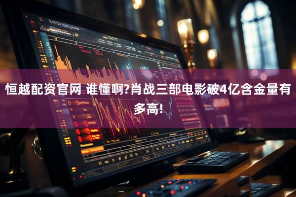 恒越配资官网 谁懂啊?肖战三部电影破4亿含金量有多高!