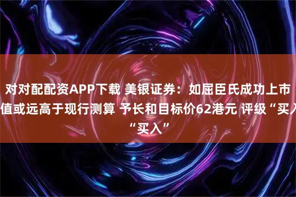 对对配配资APP下载 美银证券：如屈臣氏成功上市估值或远高于现行测算 予长和目标价62港元 评级“买入”