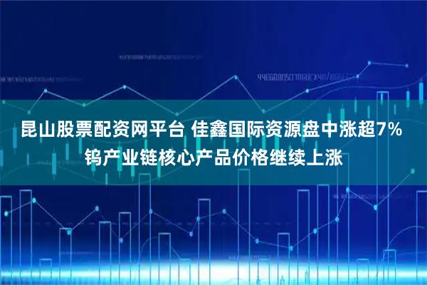 昆山股票配资网平台 佳鑫国际资源盘中涨超7% 钨产业链核心产品价格继续上涨