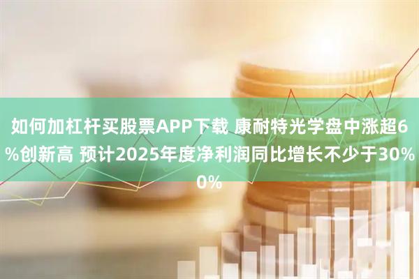 如何加杠杆买股票APP下载 康耐特光学盘中涨超6%创新高 预计2025年度净利润同比增长不少于30%
