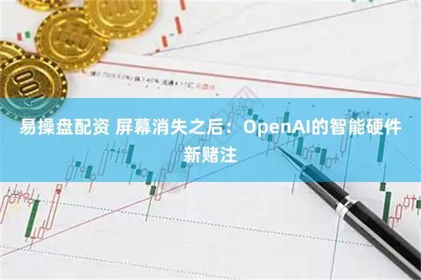 易操盘配资 屏幕消失之后：OpenAI的智能硬件新赌注