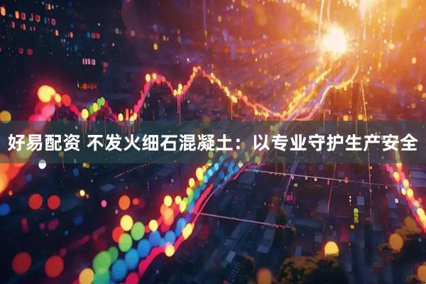 好易配资 不发火细石混凝土：以专业守护生产安全