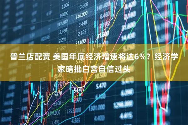 普兰店配资 美国年底经济增速将达6%？经济学家暗批白宫自信过头