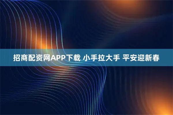 招商配资网APP下载 小手拉大手 平安迎新春