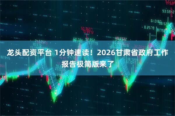 龙头配资平台 1分钟速读！2026甘肃省政府工作报告极简版来了