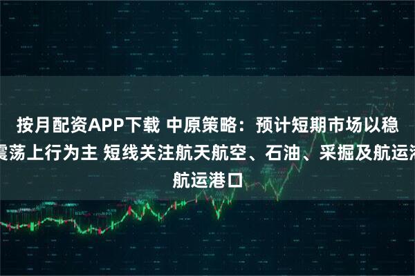 按月配资APP下载 中原策略：预计短期市场以稳步震荡上行为主 短线关注航天航空、石油、采掘及航运港口