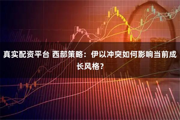 真实配资平台 西部策略：伊以冲突如何影响当前成长风格？