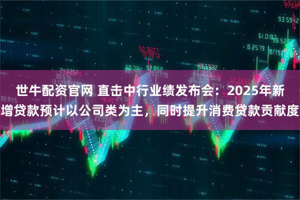 世牛配资官网 直击中行业绩发布会：2025年新增贷款预计以公司类为主，同时提升消费贷款贡献度