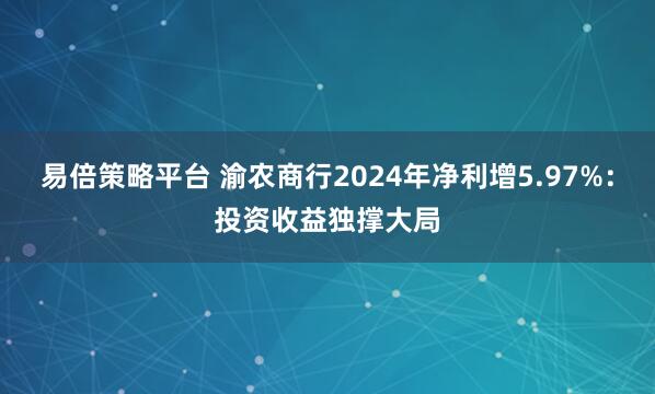 易倍策略平台 渝农商行2024年净利增5.97%：投资收益独撑大局