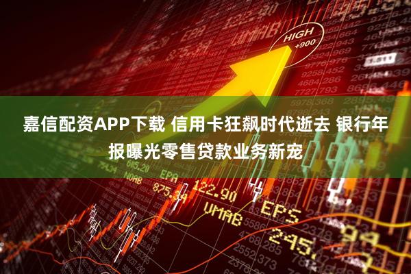 嘉信配资APP下载 信用卡狂飙时代逝去 银行年报曝光零售贷款业务新宠