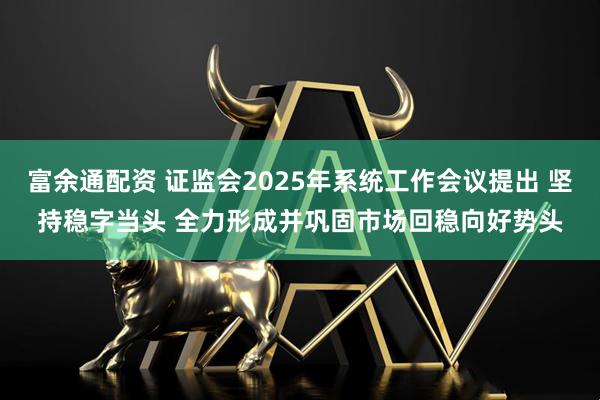 富余通配资 证监会2025年系统工作会议提出 坚持稳字当头 全力形成并巩固市场回稳向好势头