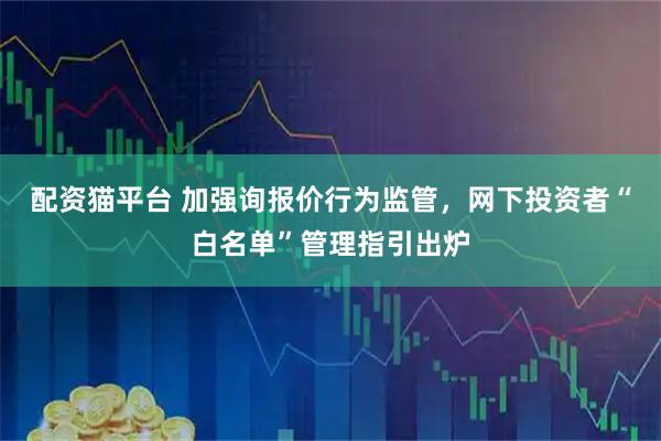 配资猫平台 加强询报价行为监管，网下投资者“白名单”管理指引出炉