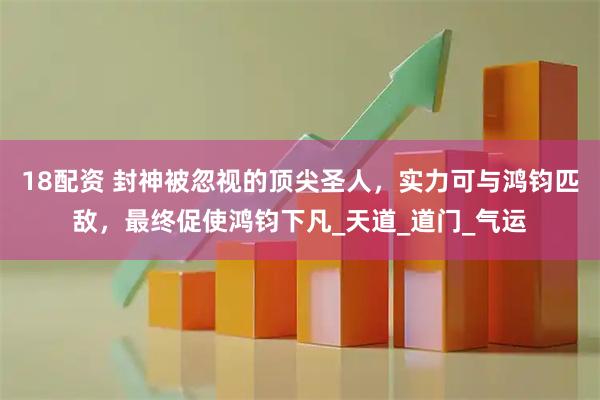 18配资 封神被忽视的顶尖圣人，实力可与鸿钧匹敌，最终促使鸿钧下凡_天道_道门_气运