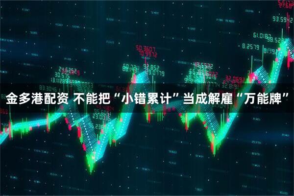 金多港配资 不能把“小错累计”当成解雇“万能牌”
