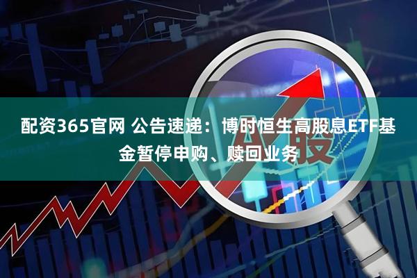 配资365官网 公告速递：博时恒生高股息ETF基金暂停申购、赎回业务