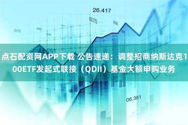 点石配资网APP下载 公告速递：调整招商纳斯达克100ETF发起式联接（QDII）基金大额申购业务