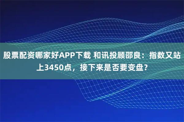 股票配资哪家好APP下载 和讯投顾邵良：指数又站上3450点，接下来是否要变盘？