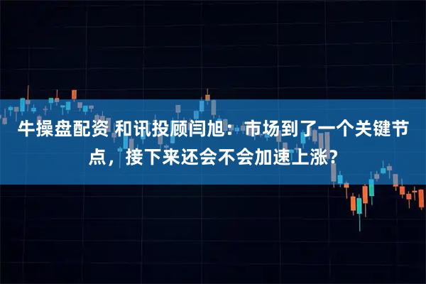 牛操盘配资 和讯投顾闫旭：市场到了一个关键节点，接下来还会不会加速上涨？