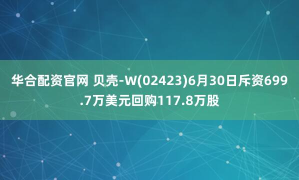华合配资官网 贝壳-W(02423)6月30日斥资699.7万美元回购117.8万股