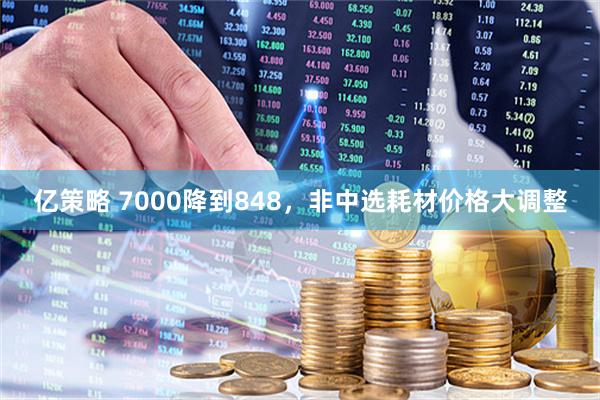 亿策略 7000降到848，非中选耗材价格大调整