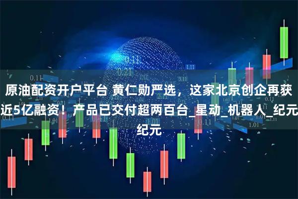 原油配资开户平台 黄仁勋严选，这家北京创企再获近5亿融资！产品已交付超两百台_星动_机器人_纪元