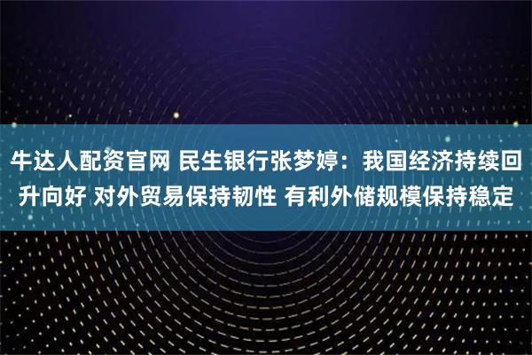 牛达人配资官网 民生银行张梦婷：我国经济持续回升向好 对外贸易保持韧性 有利外储规模保持稳定