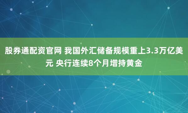 股券通配资官网 我国外汇储备规模重上3.3万亿美元 央行连续8个月增持黄金