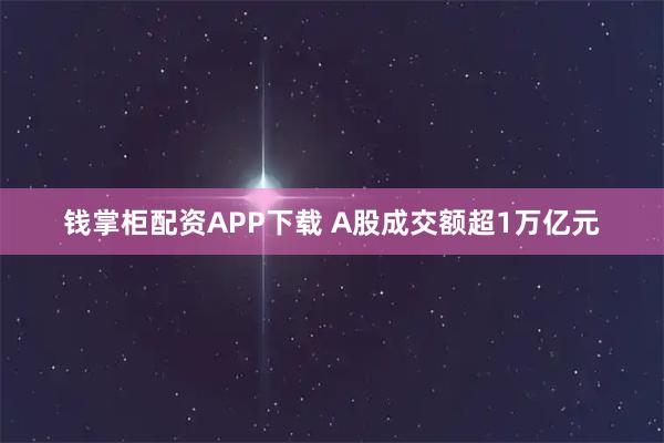 钱掌柜配资APP下载 A股成交额超1万亿元