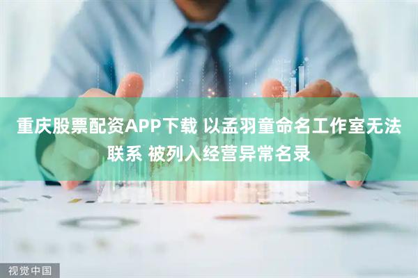 重庆股票配资APP下载 以孟羽童命名工作室无法联系 被列入经营异常名录