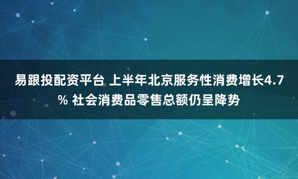 易跟投配资平台 上半年北京服务性消费增长4.7% 社会消费品零售总额仍呈降势