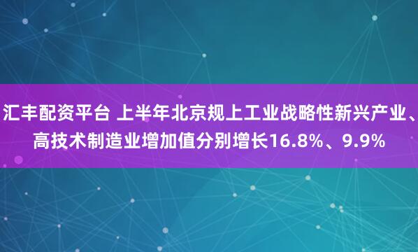 汇丰配资平台 上半年北京规上工业战略性新兴产业、高技术制造业增加值分别增长16.8%、9.9%