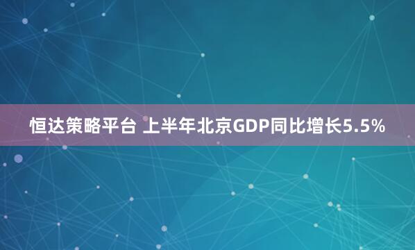 恒达策略平台 上半年北京GDP同比增长5.5%