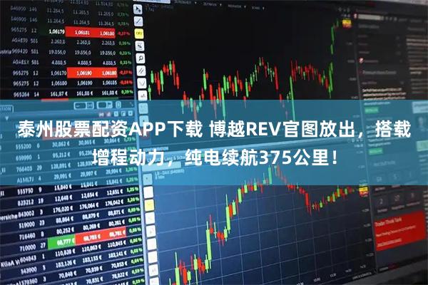 泰州股票配资APP下载 博越REV官图放出，搭载增程动力，纯电续航375公里！
