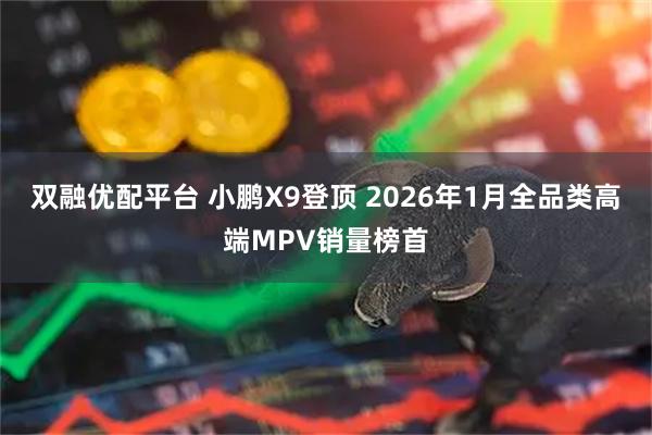 双融优配平台 小鹏X9登顶 2026年1月全品类高端MPV销量榜首