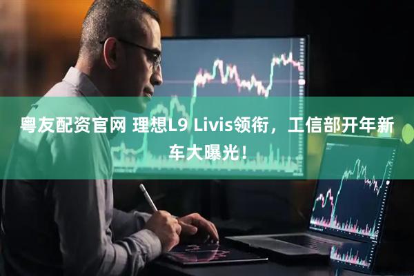 粤友配资官网 理想L9 Livis领衔，工信部开年新车大曝光！