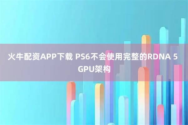 火牛配资APP下载 PS6不会使用完整的RDNA 5 GPU架构